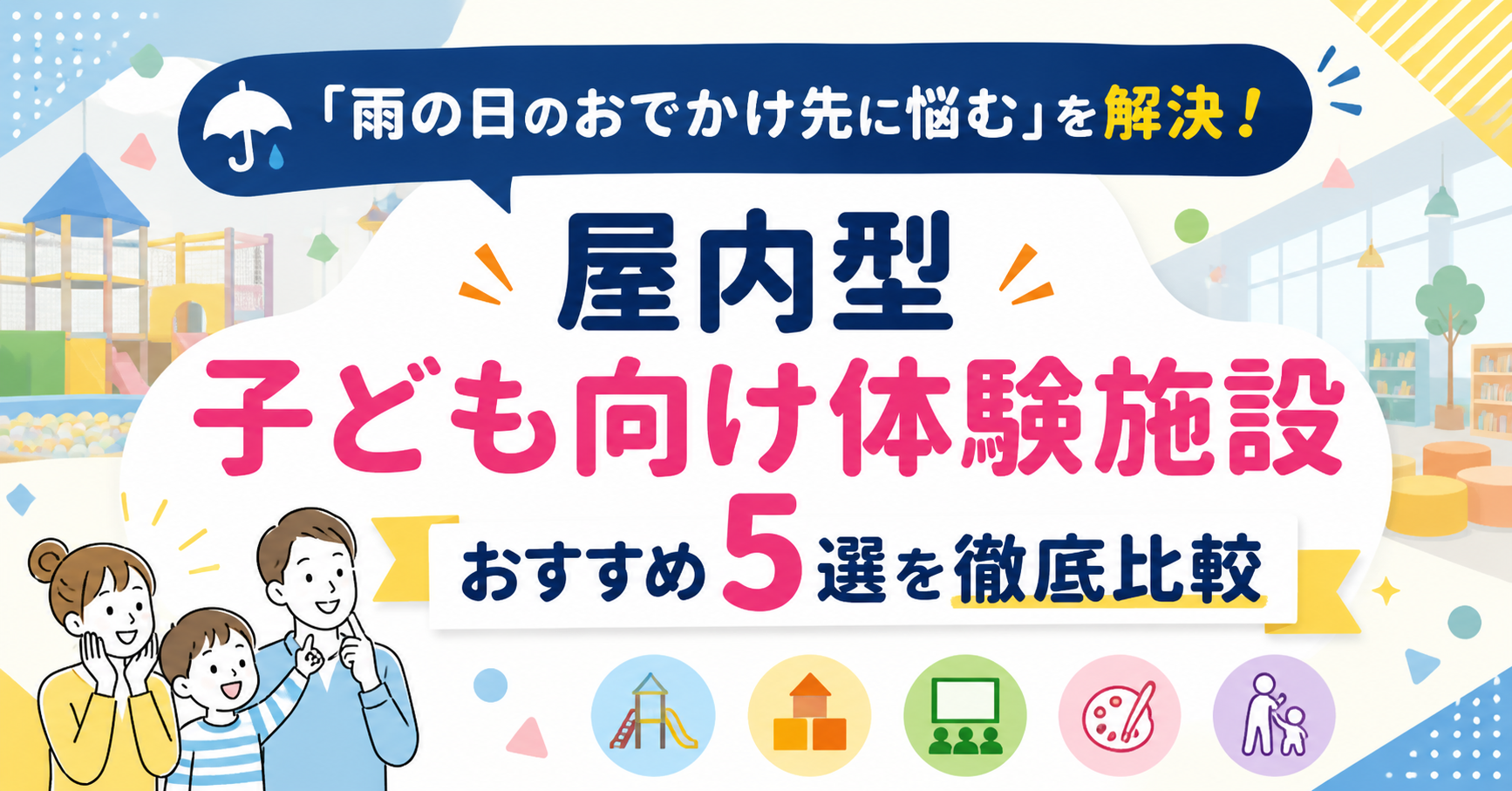 【2026年最新】「雨の日のおでかけ先に悩む」を解決！屋内型子ども向け体験施設おすすめ5選を徹底比較